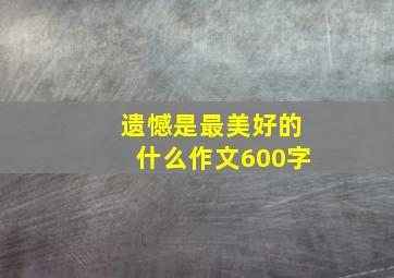 遗憾是最美好的什么作文600字