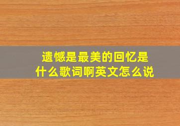 遗憾是最美的回忆是什么歌词啊英文怎么说