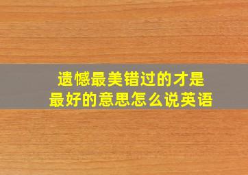 遗憾最美错过的才是最好的意思怎么说英语