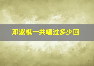 邓紫棋一共唱过多少回