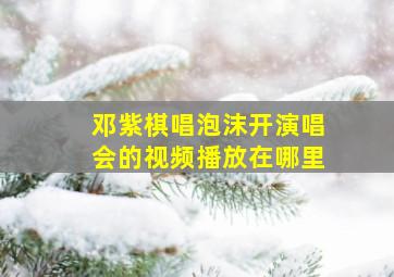 邓紫棋唱泡沫开演唱会的视频播放在哪里