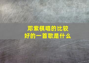 邓紫棋唱的比较好的一首歌是什么