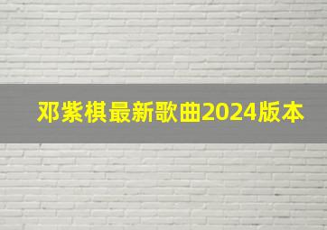 邓紫棋最新歌曲2024版本