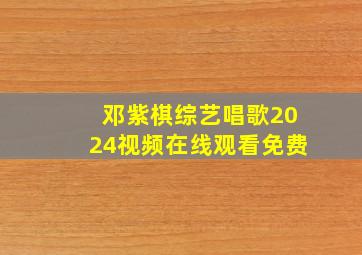 邓紫棋综艺唱歌2024视频在线观看免费