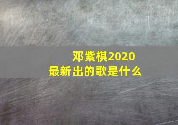 邓紫棋2020最新出的歌是什么