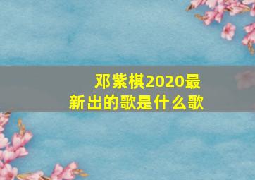 邓紫棋2020最新出的歌是什么歌