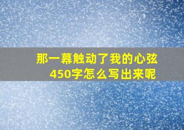 那一幕触动了我的心弦450字怎么写出来呢