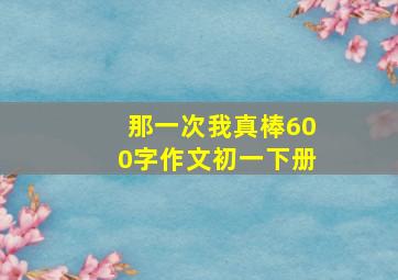 那一次我真棒600字作文初一下册