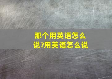 那个用英语怎么说?用英语怎么说