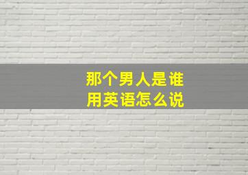 那个男人是谁 用英语怎么说