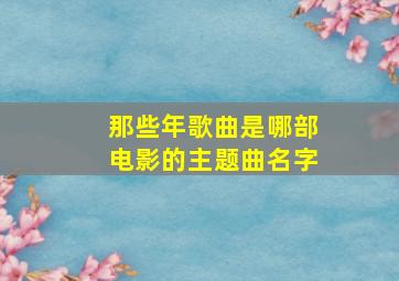 那些年歌曲是哪部电影的主题曲名字