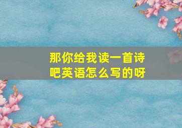 那你给我读一首诗吧英语怎么写的呀