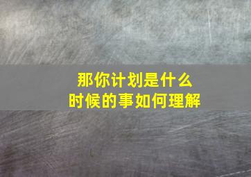 那你计划是什么时候的事如何理解