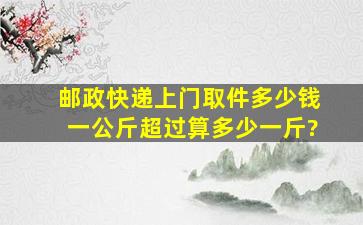 邮政快递上门取件多少钱一公斤超过算多少一斤?