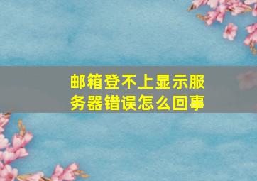 邮箱登不上显示服务器错误怎么回事