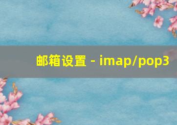 邮箱设置 - imap/pop3