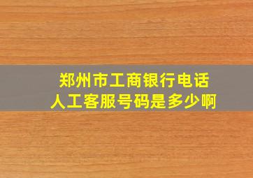 郑州市工商银行电话人工客服号码是多少啊