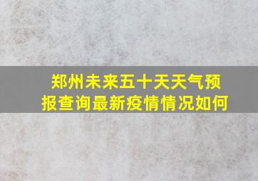 郑州未来五十天天气预报查询最新疫情情况如何