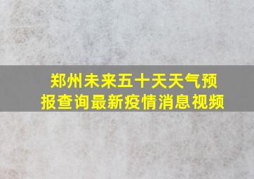 郑州未来五十天天气预报查询最新疫情消息视频