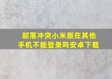 部落冲突小米版在其他手机不能登录吗安卓下载