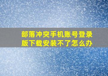 部落冲突手机账号登录版下载安装不了怎么办