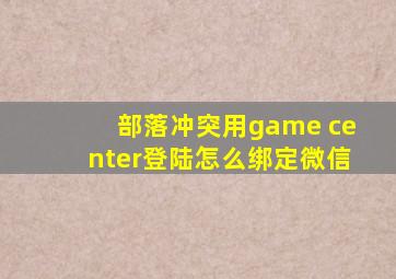 部落冲突用game center登陆怎么绑定微信