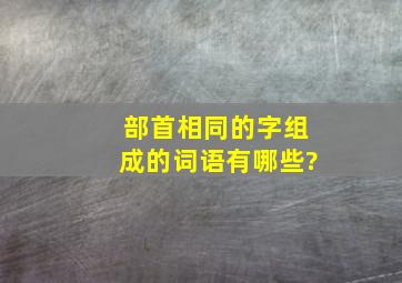 部首相同的字组成的词语有哪些?