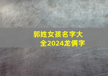 郭姓女孩名字大全2024龙俩字