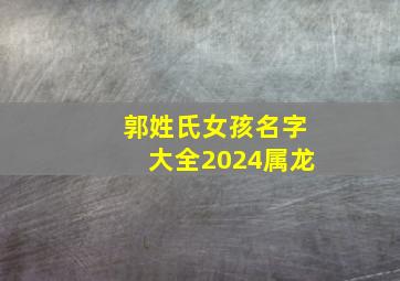 郭姓氏女孩名字大全2024属龙