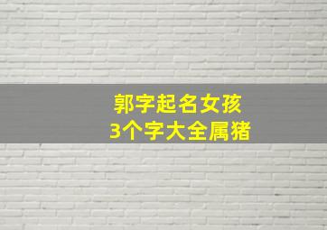 郭字起名女孩3个字大全属猪