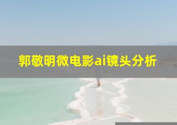 郭敬明微电影ai镜头分析