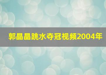 郭晶晶跳水夺冠视频2004年