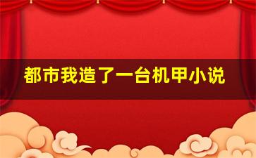 都市我造了一台机甲小说