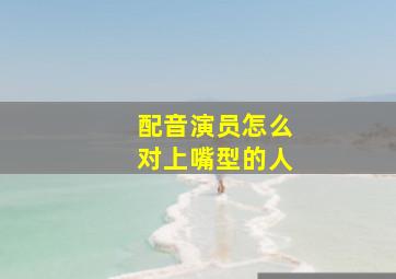 配音演员怎么对上嘴型的人