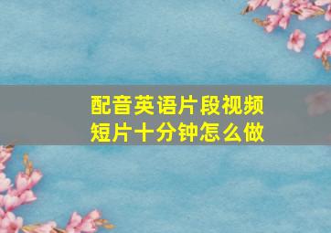 配音英语片段视频短片十分钟怎么做