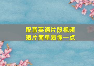 配音英语片段视频短片简单易懂一点