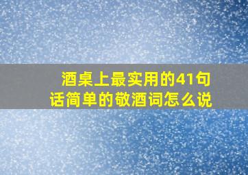 酒桌上最实用的41句话简单的敬酒词怎么说