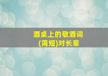 酒桌上的敬酒词(简短)对长辈