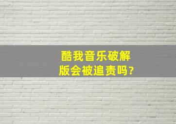 酷我音乐破解版会被追责吗?