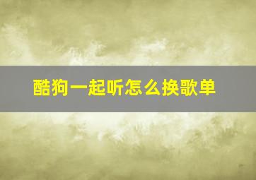 酷狗一起听怎么换歌单