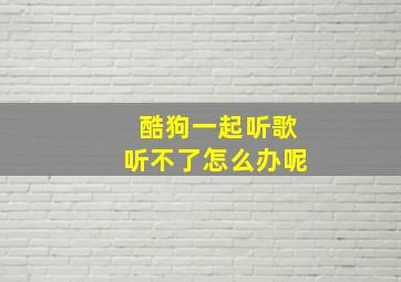 酷狗一起听歌听不了怎么办呢