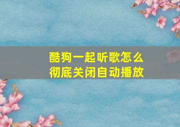 酷狗一起听歌怎么彻底关闭自动播放