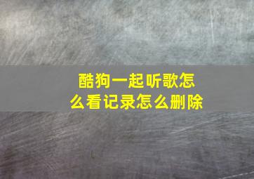 酷狗一起听歌怎么看记录怎么删除