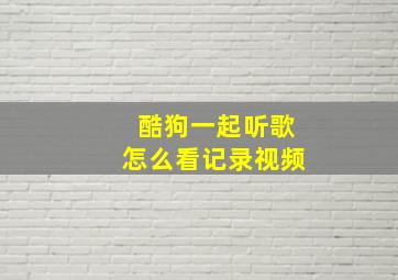 酷狗一起听歌怎么看记录视频