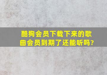 酷狗会员下载下来的歌曲会员到期了还能听吗?