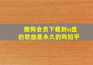 酷狗会员下载到u盘的歌曲是永久的吗知乎