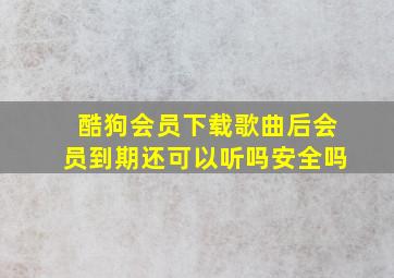 酷狗会员下载歌曲后会员到期还可以听吗安全吗