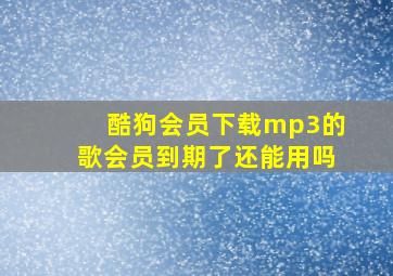 酷狗会员下载mp3的歌会员到期了还能用吗