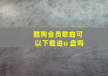 酷狗会员歌曲可以下载进u 盘吗