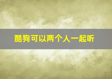 酷狗可以两个人一起听